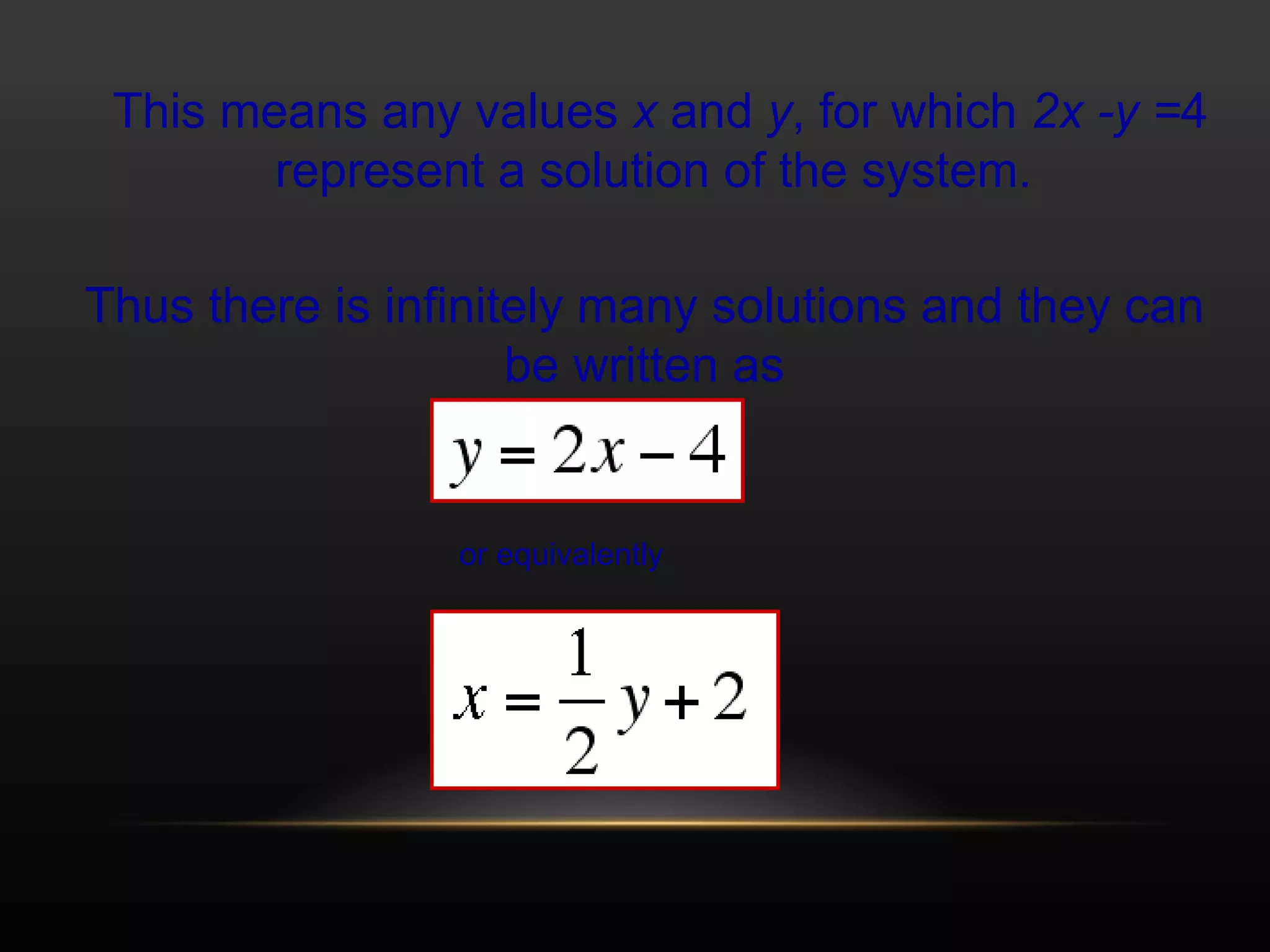 This means any values  x  and  y , for which  2x -y = 4 represent a solution of the system.  Thus there is infinitely many solutions and they can be written as or equivalently 