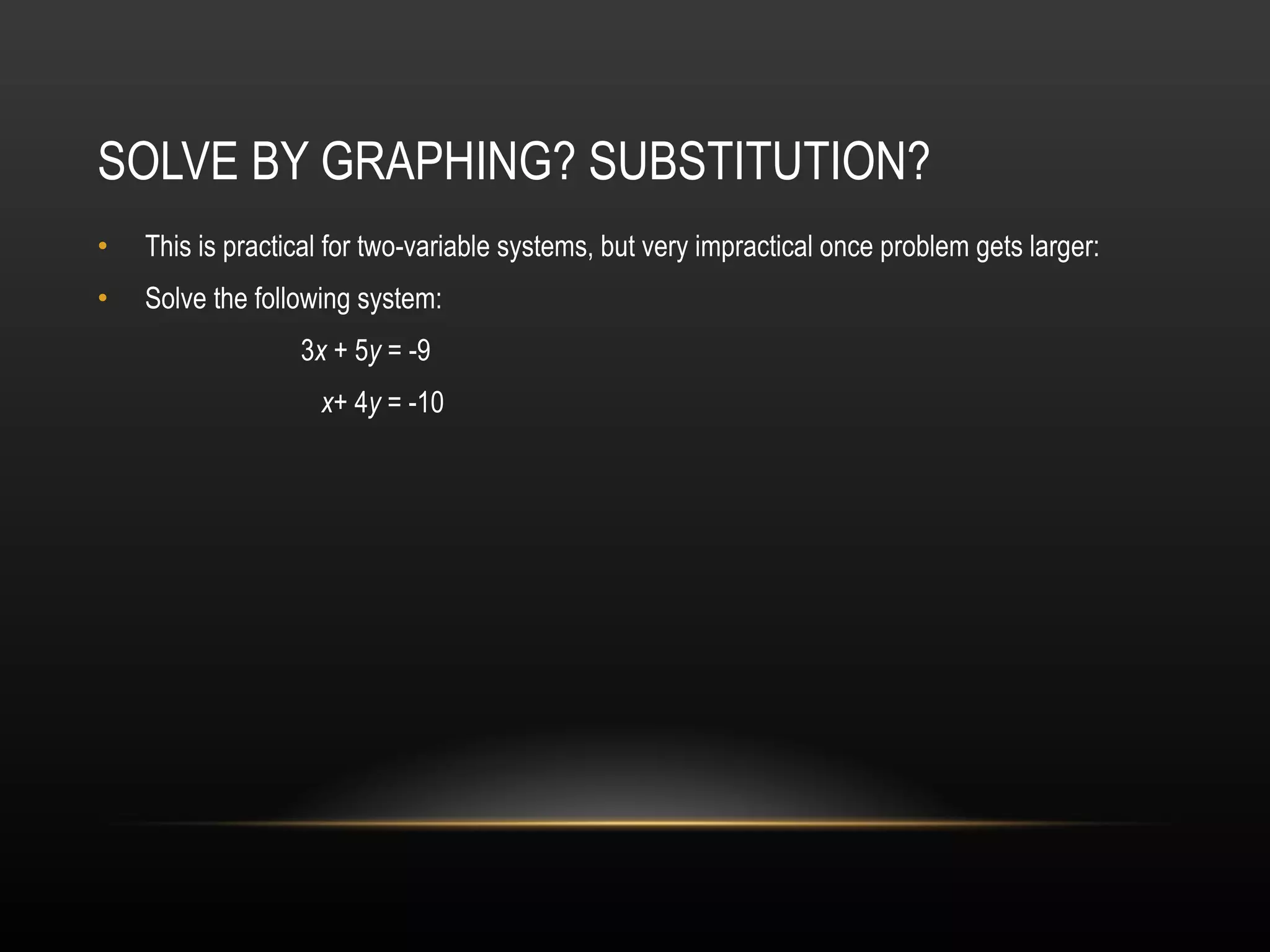SOLVE BY GRAPHING? SUBSTITUTION?  This is practical for two-variable systems, but very impractical once problem gets larger: Solve the following system:    3 x  + 5 y  = -9    x + 4 y  = -10   