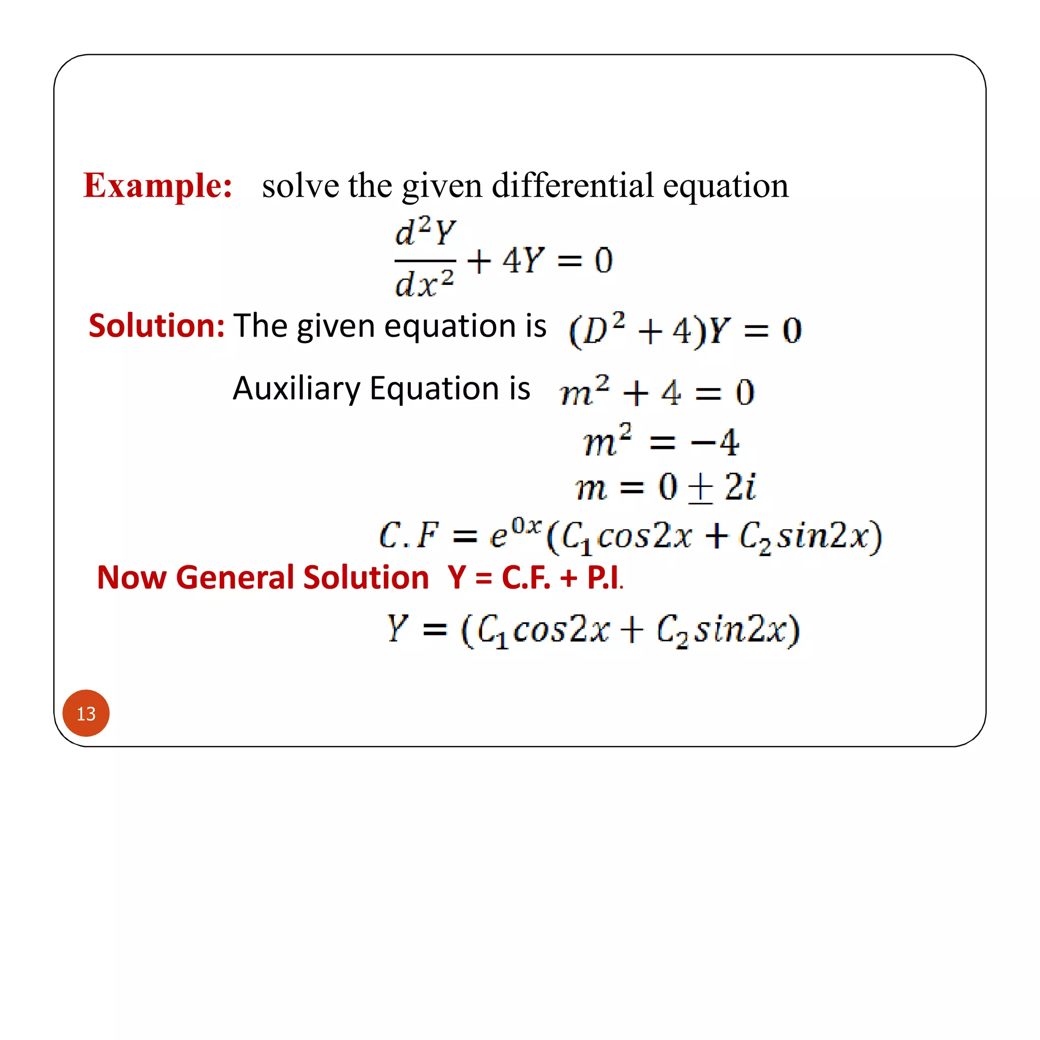 Example: solve the given differential equation
Solution: The given equation is
Auxiliary Equation is
Now General Solution Y = C.F. + P.I.
13
 