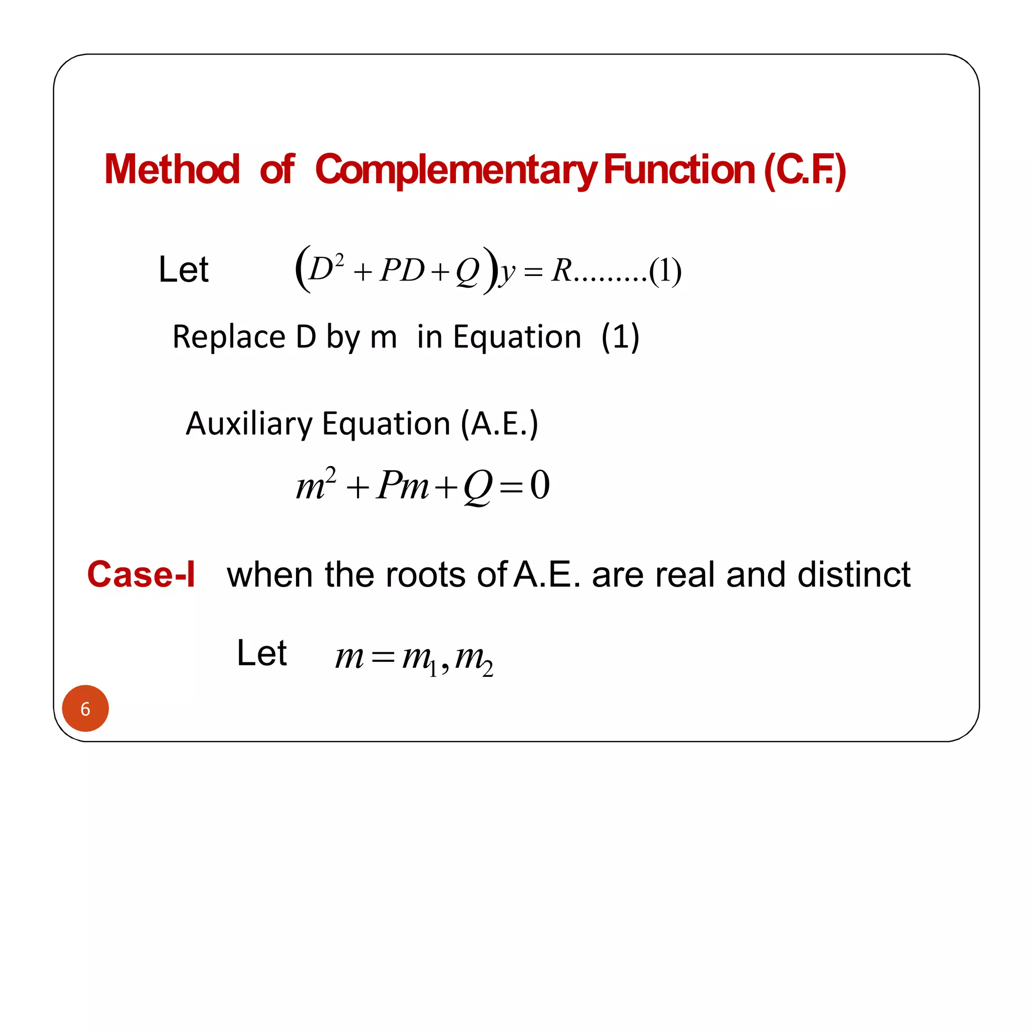 Method of ComplementaryFunction(C.F
.)
6
D2
 PD  Qy  R.........(1)
Replace D by m in Equation (1)
Auxiliary Equation (A.E.)
m2
 PmQ  0
Case-I when the roots of A.E. are real and distinct
Let
Let
m m1,m2
 