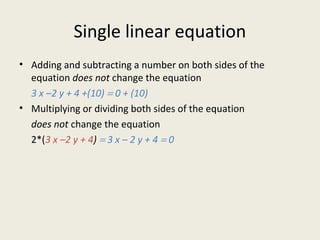 Single linear equation
• Adding and subtracting a number on both sides of the
equation does not change the equation
3 x –2 y + 4 +(10) = 0 + (10)
• Multiplying or dividing both sides of the equation
does not change the equation
2*(3 x –2 y + 4) = 3 x – 2 y + 4 = 0
 