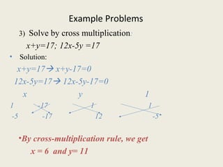 Example Problems
3) Solve by cross multiplication:
x+y=17; 12x-5y =17
• Solution:
x+y=17 x+y-17=0
12x-5y=17 12x-5y-17=0
...