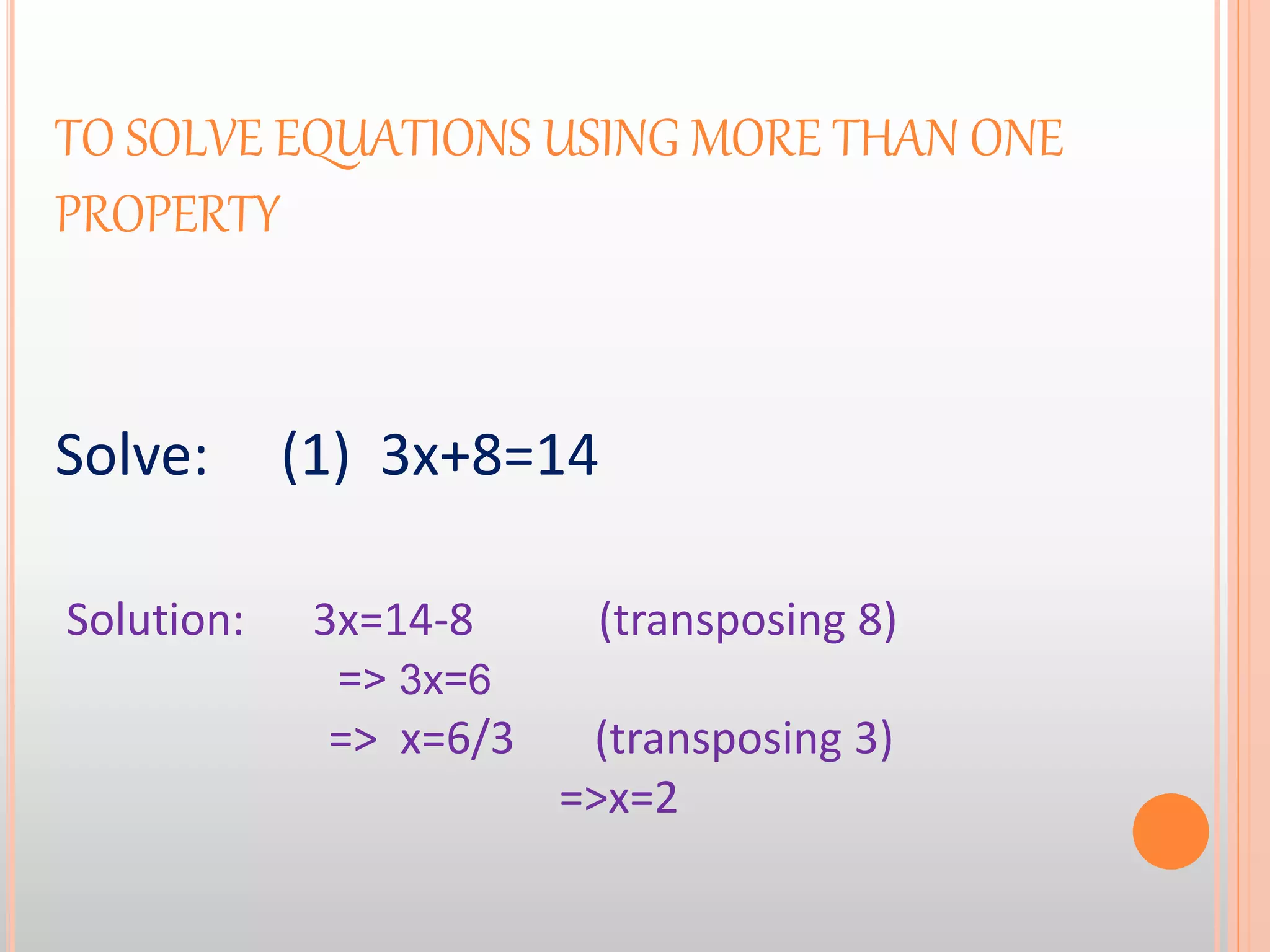 TO SOLVE EQUATIONS USING MORE THAN ONE
PROPERTY
Solve: (1) 3x+8=14
Solution: 3x=14-8 (transposing 8)
=> 3x=6
=> x=6/3 (transposing 3)
=>x=2
 