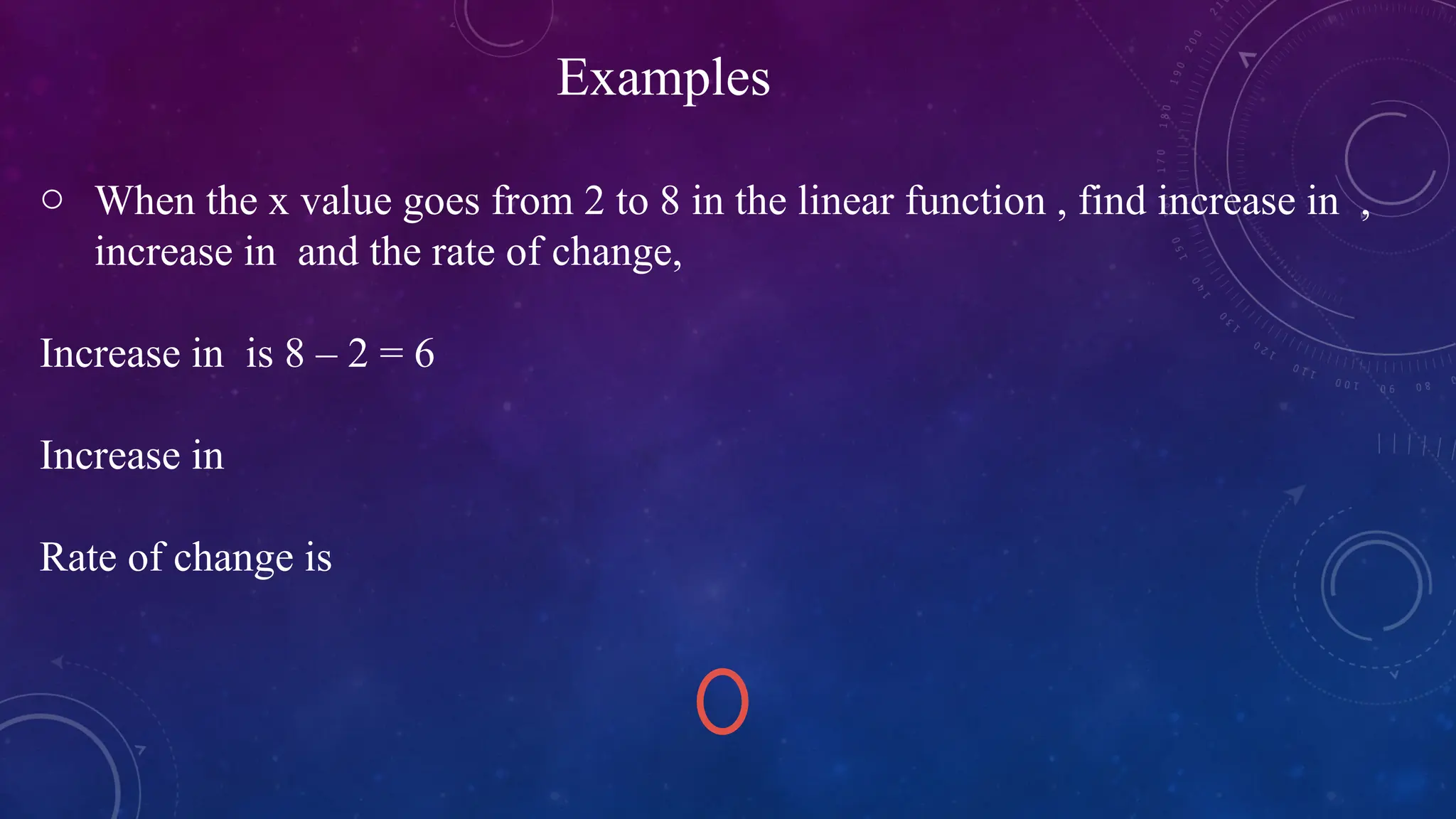 o When the x value goes from 2 to 8 in the linear function , find increase in ,
increase in and the rate of change,
Increase in is 8 – 2 = 6
Increase in
Rate of change is
Examples
 