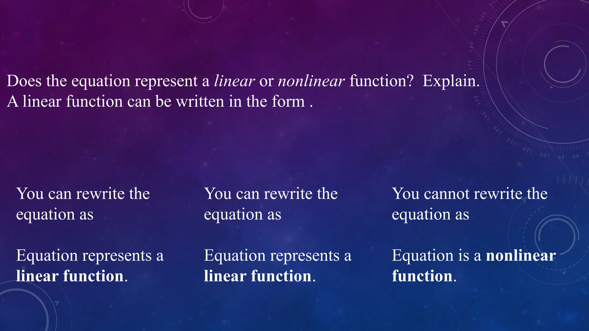 Does the equation represent a linear or nonlinear function? Explain.
A linear function can be written in the form .
You can rewrite the
equation as
Equation represents a
linear function.
You can rewrite the
equation as
Equation represents a
linear function.
You cannot rewrite the
equation as
Equation is a nonlinear
function.
 
