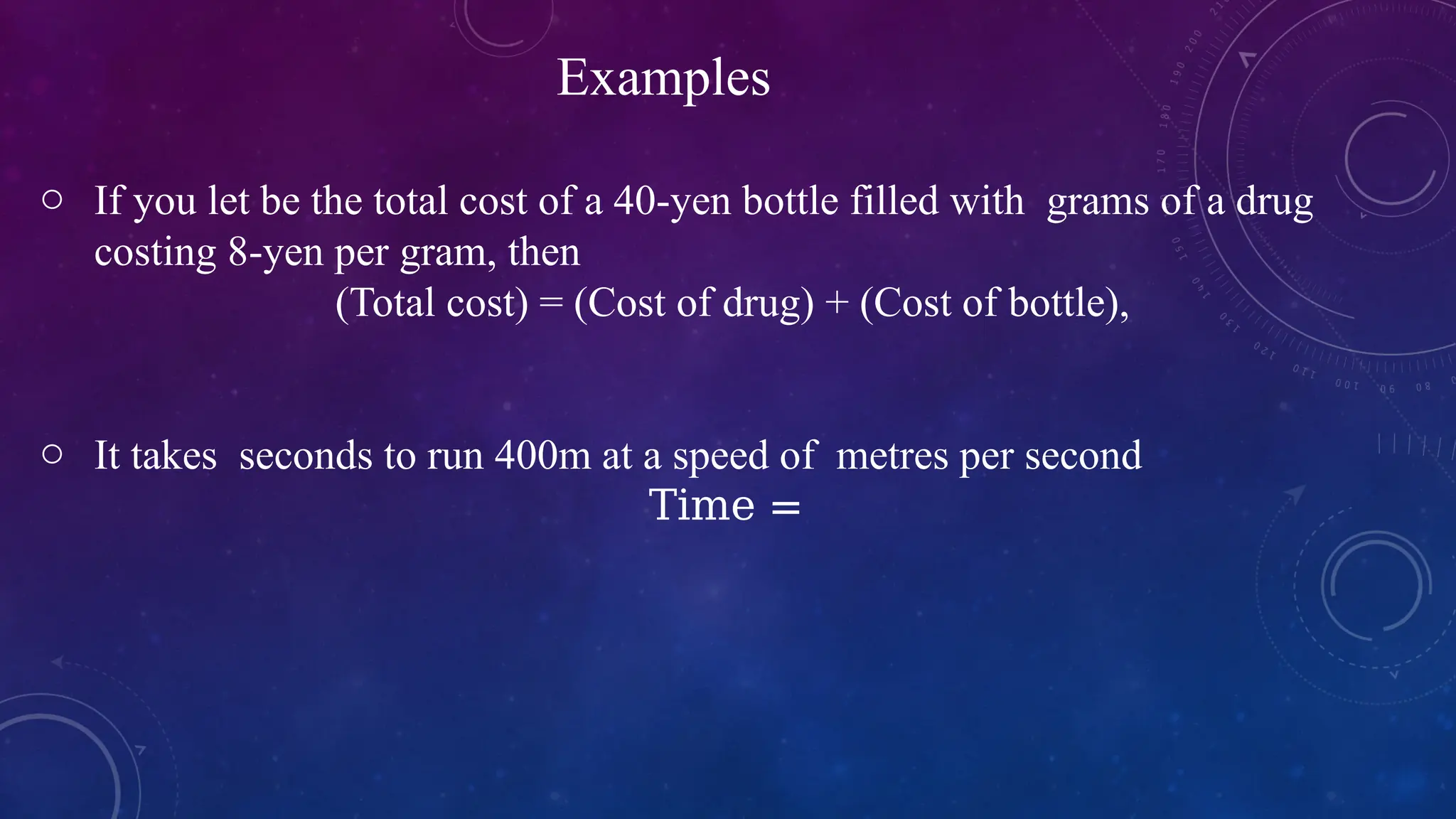 o If you let be the total cost of a 40-yen bottle filled with grams of a drug
costing 8-yen per gram, then
(Total cost) = (Cost of drug) + (Cost of bottle),
o It takes seconds to run 400m at a speed of metres per second
Time =
Examples
 