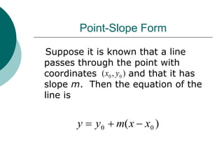 Point-Slope Form
Suppose it is known that a line
passes through the point with
coordinates and that it has
slope m. Then the equation of the
line is
)
( 0
0 x
x
m
y
y 


)
,
( 0
0 y
x
 