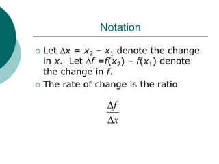 Notation
 Let Dx = x2 – x1 denote the change
in x. Let Df =f(x2) – f(x1) denote
the change in f.
 The rate of change is the ratio
x
f
D
D
 