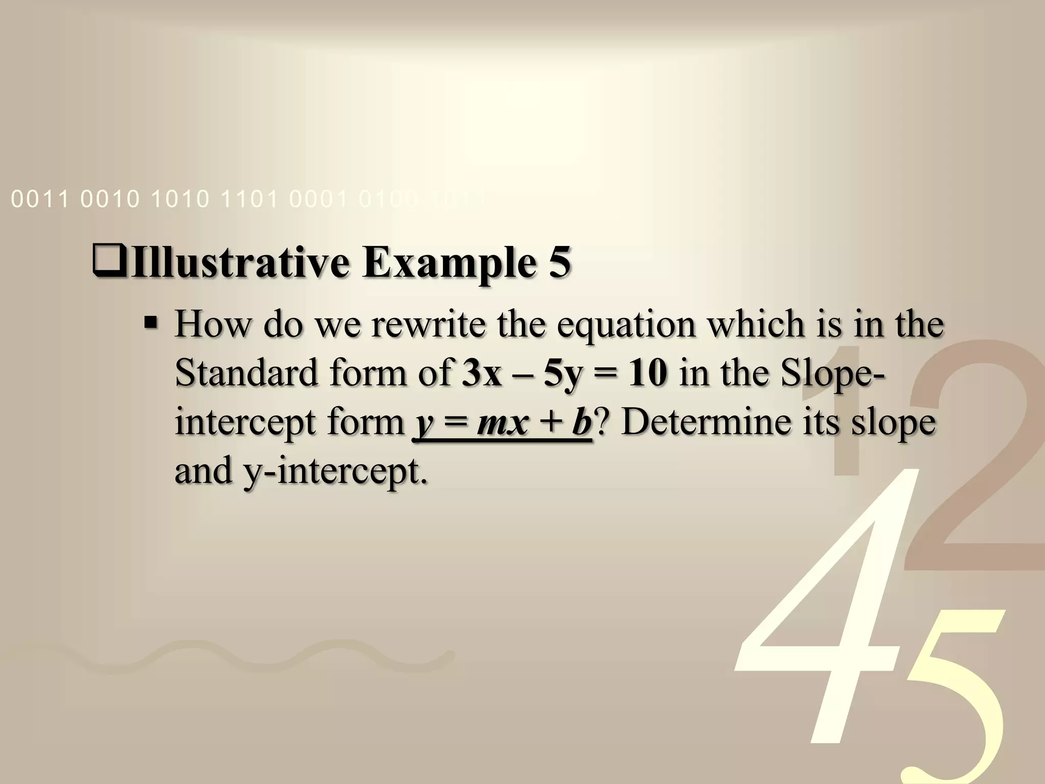 421
0011 0010 1010 1101 0001 0100 1011
Illustrative Example 5
 How do we rewrite the equation which is in the
Standard form of 3x – 5y = 10 in the Slope-
intercept form y = mx + b? Determine its slope
and y-intercept.
 