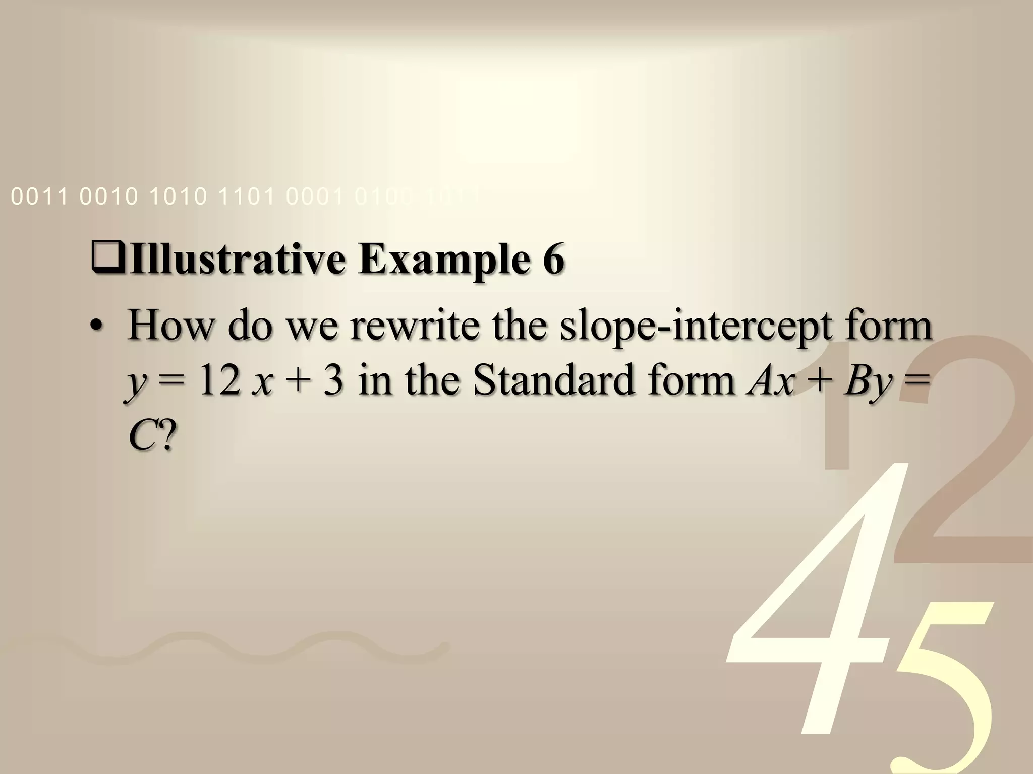 421
0011 0010 1010 1101 0001 0100 1011
Illustrative Example 6
• How do we rewrite the slope-intercept form
y = 12 x + 3 in the Standard form Ax + By =
C?
 