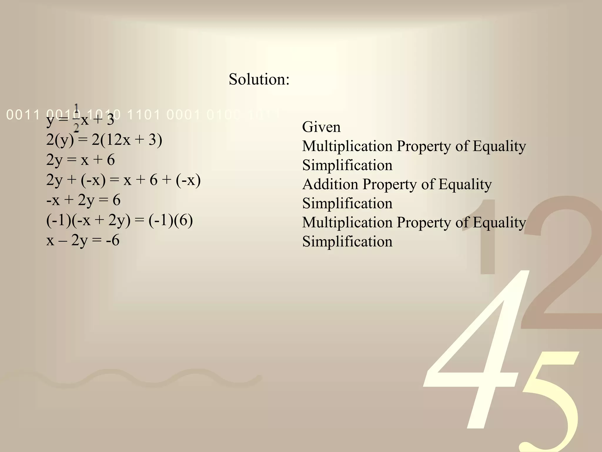 421
0011 0010 1010 1101 0001 0100 1011
Solution:
y = x + 3
2(y) = 2(12x + 3)
2y = x + 6
2y + (-x) = x + 6 + (-x)
-x + 2y = 6
(-1)(-x + 2y) = (-1)(6)
x – 2y = -6
Given
Multiplication Property of Equality
Simplification
Addition Property of Equality
Simplification
Multiplication Property of Equality
Simplification
 