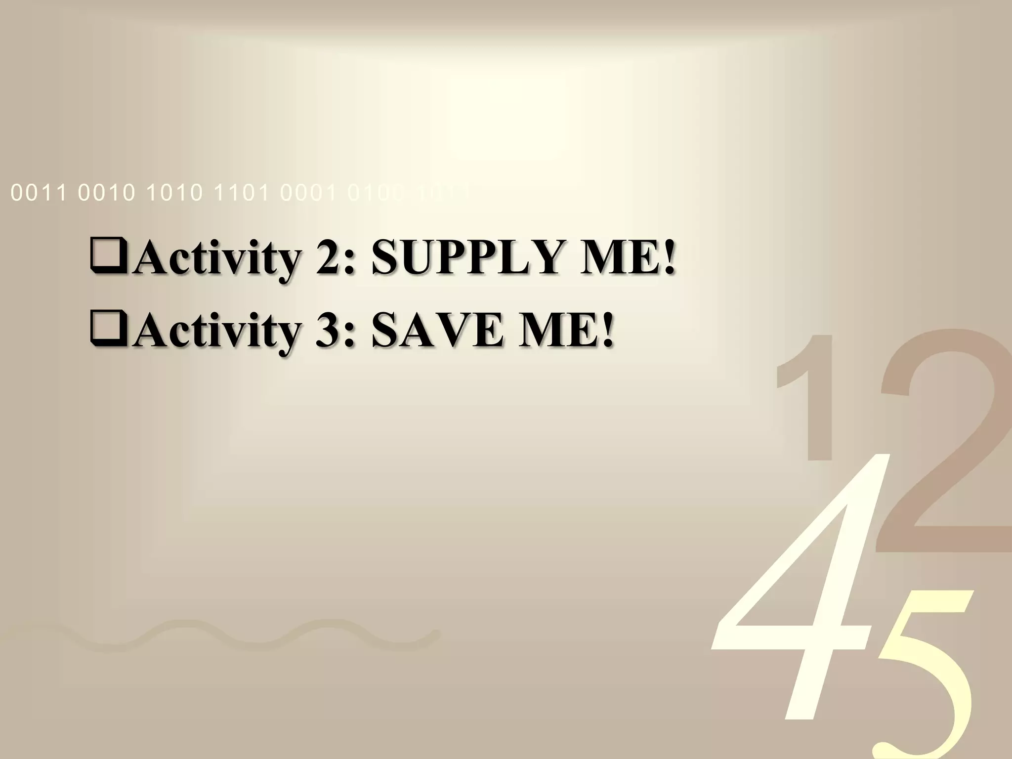 421
0011 0010 1010 1101 0001 0100 1011
Activity 2: SUPPLY ME!
Activity 3: SAVE ME!
 
