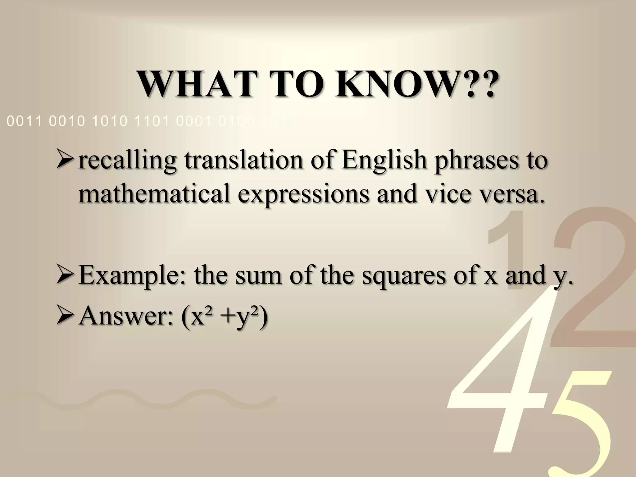 421
0011 0010 1010 1101 0001 0100 1011
WHAT TO KNOW??
recalling translation of English phrases to
mathematical expressions and vice versa.
Example: the sum of the squares of x and y.
Answer: (x² +y²)
 