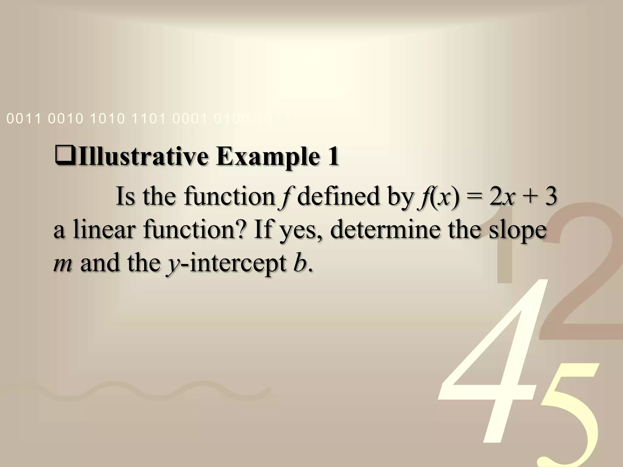421
0011 0010 1010 1101 0001 0100 1011
Illustrative Example 1
Is the function f defined by f(x) = 2x + 3
a linear function? If yes, determine the slope
m and the y-intercept b.
 