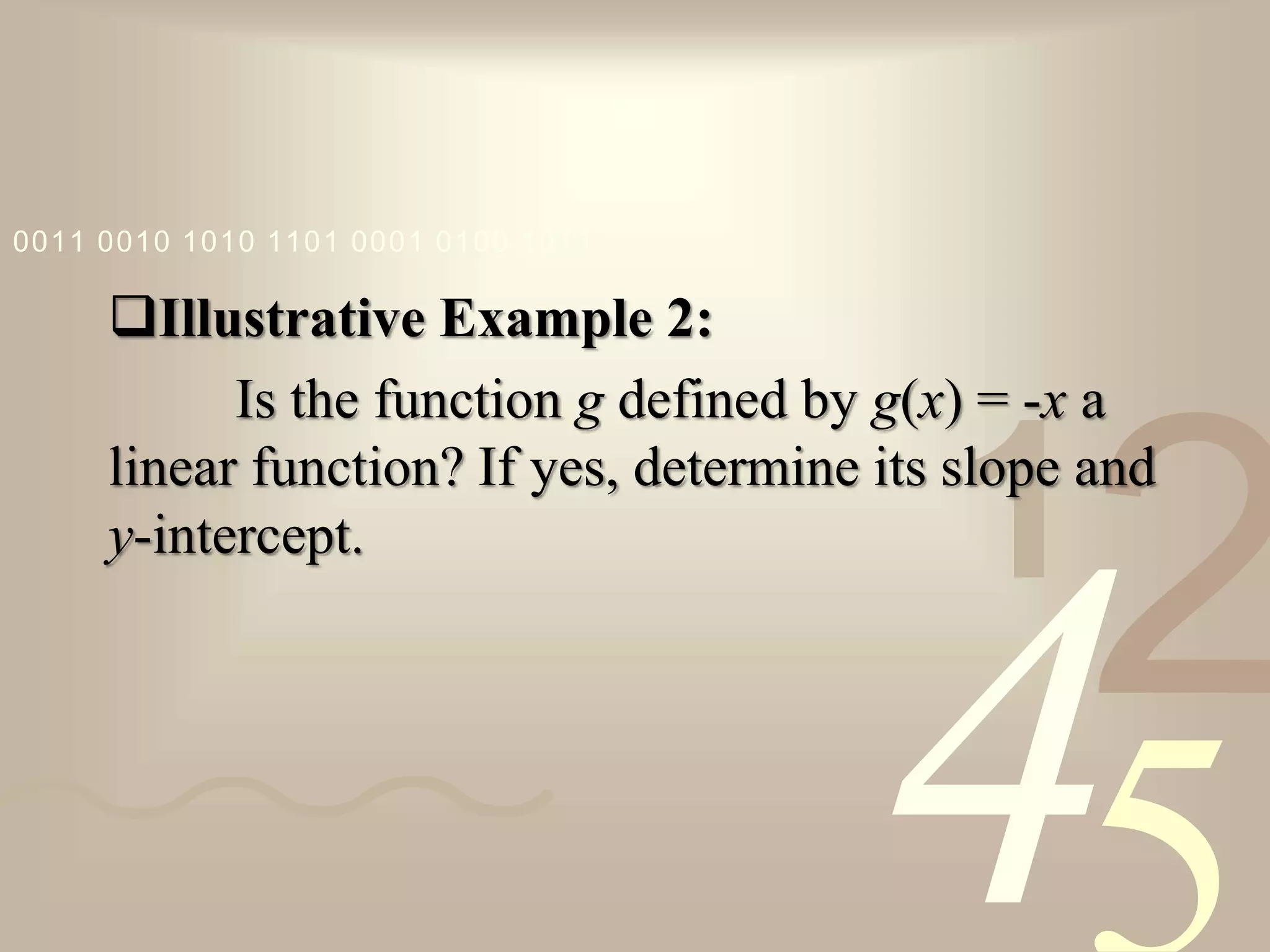 421
0011 0010 1010 1101 0001 0100 1011
Illustrative Example 2:
Is the function g defined by g(x) = -x a
linear function? If yes, determine its slope and
y-intercept.
 