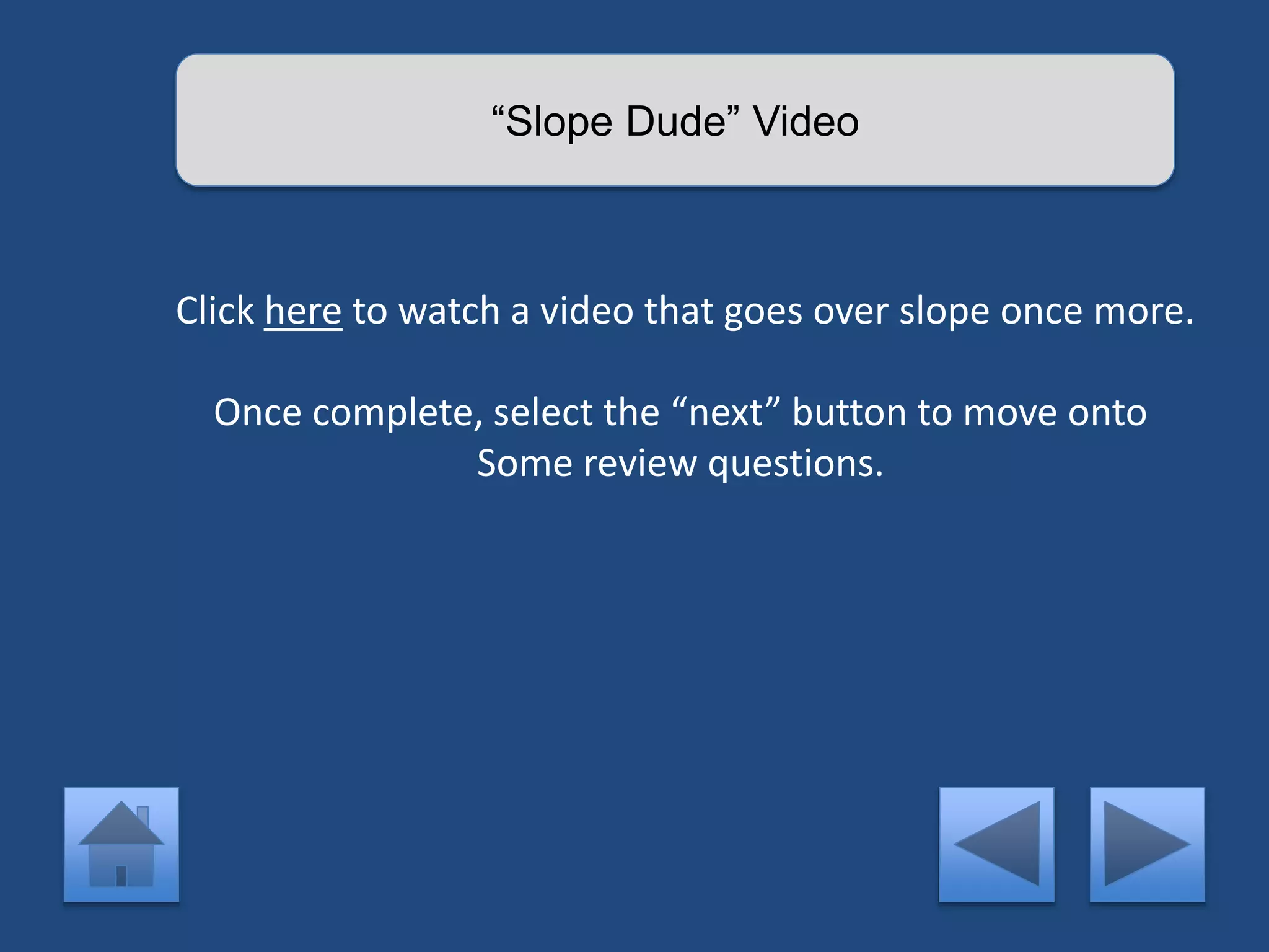 “Slope Dude” Video 
Click here to watch a video that goes over slope once more. 
Once complete, select the “next” button to move onto 
Some review questions. 
 
