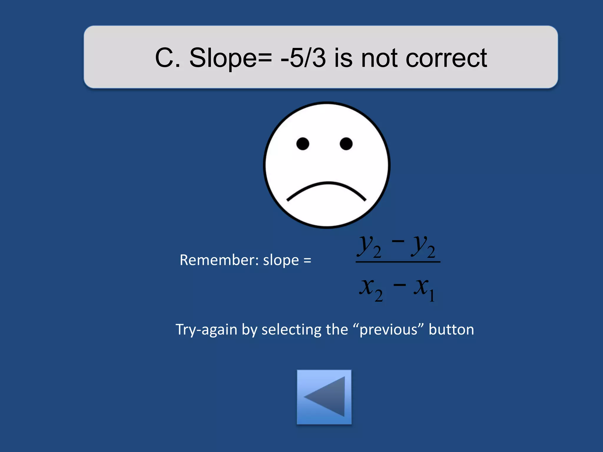 C. Slope= -5/3 is not correct 
Remember: slope = 
y2 - y2 
x2 - x1 
Try-again by selecting the “previous” button 
 