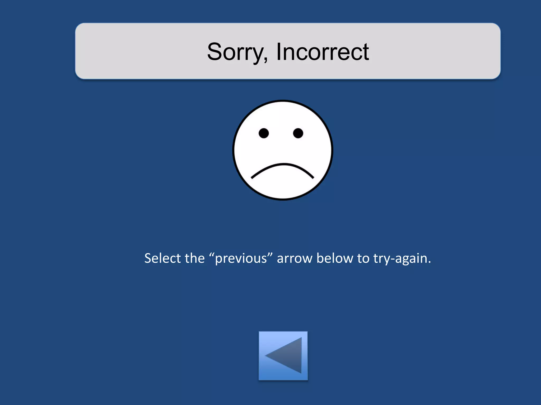 Sorry, Incorrect 
Select the “previous” arrow below to try-again. 
 
