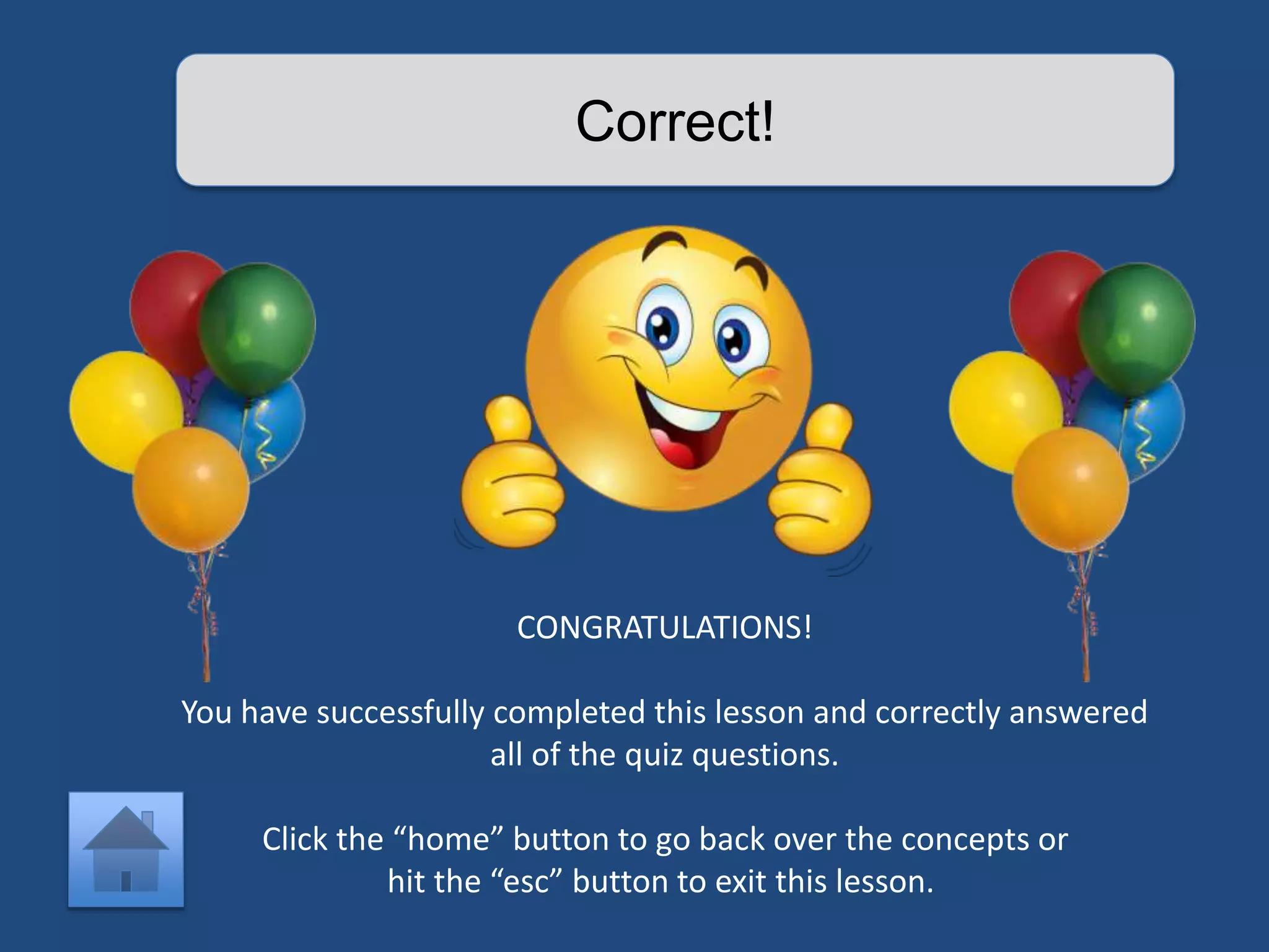 Correct! 
CONGRATULATIONS! 
You have successfully completed this lesson and correctly answered 
all of the quiz questions. 
Click the “home” button to go back over the concepts or 
hit the “esc” button to exit this lesson. 
