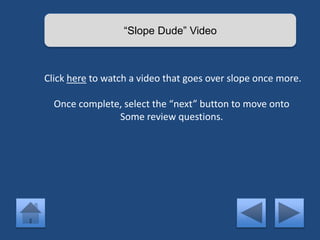 “Slope Dude” Video 
Click here to watch a video that goes over slope once more. 
Once complete, select the “next” button to move onto 
Some review questions. 
 