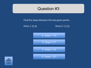 Question #3 
Find the slope between the two given points. 
Point 1: (2,4) Point 2: (-5,3) 
A. Slope= -7/3 
B. Slope= 1/7 
C. Slope= 1/3 
D. Slope= -2/7 
 
