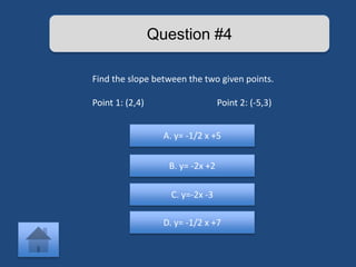 Question #4 
Find the slope between the two given points. 
Point 1: (2,4) Point 2: (-5,3) 
A. y= -1/2 x +5 
B. y= -2x +2 
C. y=-2x -3 
D. y= -1/2 x +7 
 