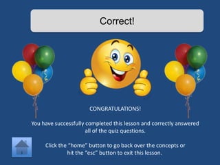 Correct! 
CONGRATULATIONS! 
You have successfully completed this lesson and correctly answered 
all of the quiz questions. 
Click the “home” button to go back over the concepts or 
hit the “esc” button to exit this lesson. 
