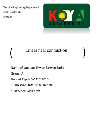 Linear heat conduction
Name of student: Shwan Sarwan Sadiq
Group: A
Date of Exp. NOV 11th
2015
Submission date: NOV 18th
2015
Supervisor: Ms.Farah
Chemical Engineering Department
Heat transfer lab
3rd stage
(
(
 