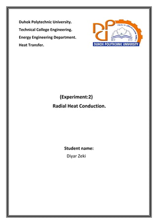 Duhok Polytechnic University.
Technical College Engineering.
Energy Engineering Department.
Heat Transfer.
(Experiment:2)
Radial Heat Conduction.
Student name:
Diyar Zeki
 