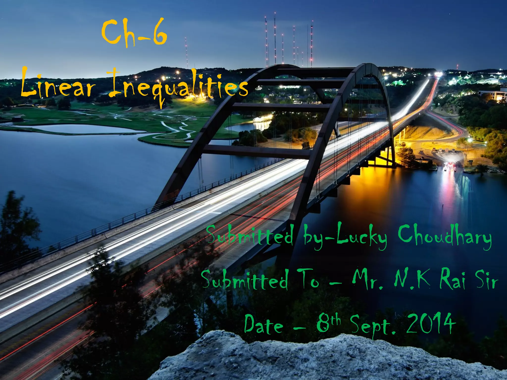 Ch-6 
Linear Inequalities 
Submitted by-Lucky Choudhary 
Submitted To – Mr. N.K Rai Sir 
Date – 8th Sept. 2014 
 