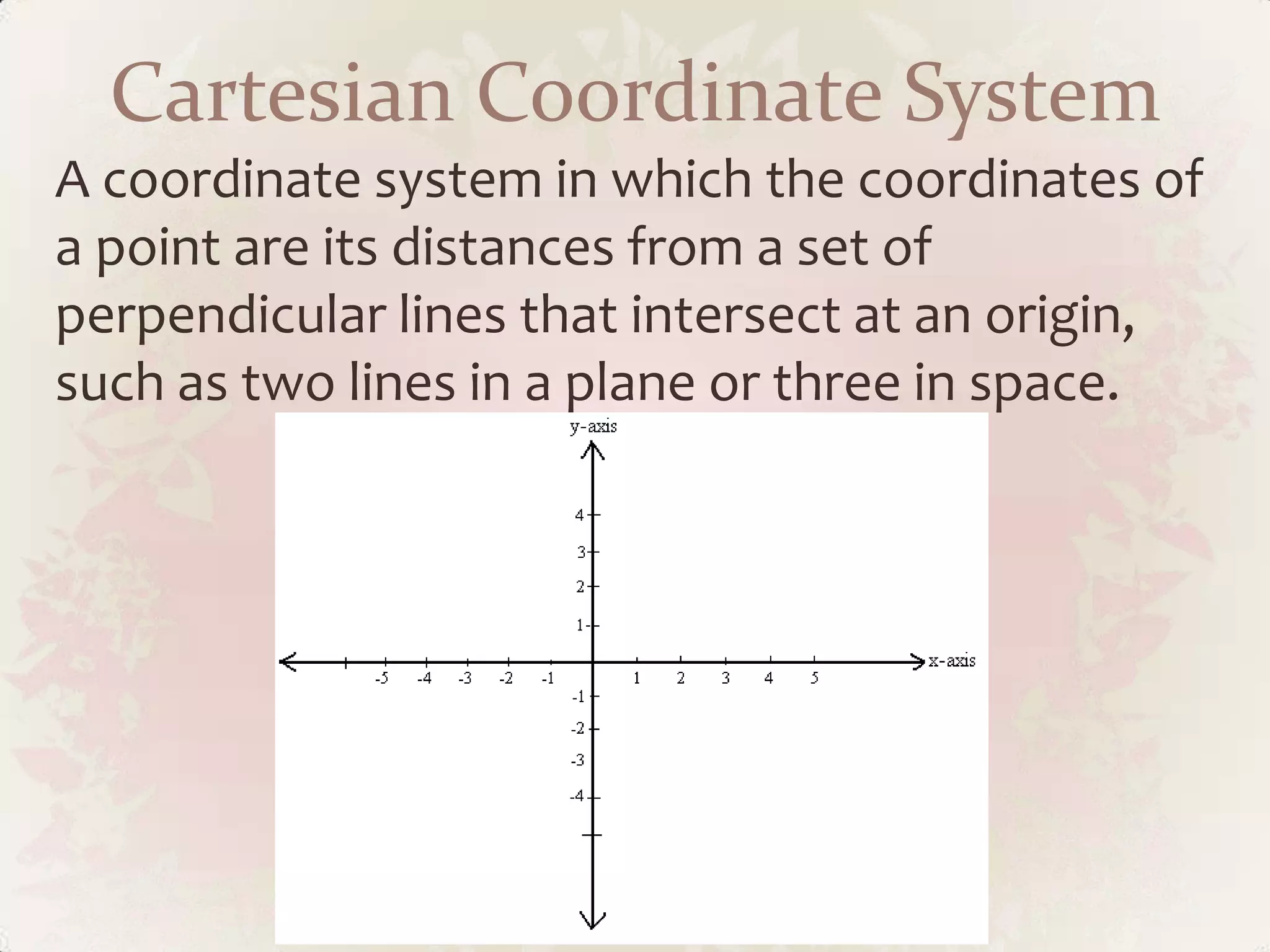 Cartesian Coordinate System
A coordinate system in which the coordinates of
a point are its distances from a set of
perpendicular lines that intersect at an origin,
such as two lines in a plane or three in space.
 
