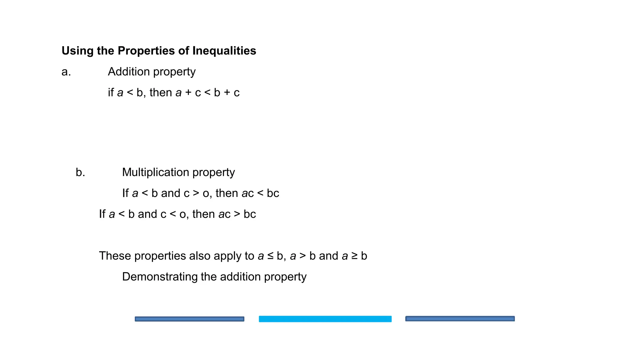 b. Multiplication property
If a < b and c > o, then ac < bc
If a < b and c < o, then ac > bc
These properties also apply to a ≤ b, a > b and a ≥ b
Demonstrating the addition property
Using the Properties of Inequalities
a. Addition property
if a < b, then a + c < b + c
 