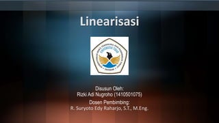 Linearisasi
Disusun Oleh:
Rizki Adi Nugroho (1410501075)
Dosen Pembimbing:
R. Suryoto Edy Raharjo, S.T., M.Eng.
 