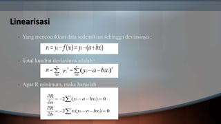Linearisasi
• Yang mencocokkan data sedemikian sehingga deviasinya :
• Total kuadrat deviasinya adalah :
• Agar R minimum, maka haruslah
 