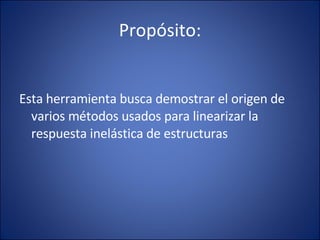 Propósito: Esta herramienta busca demostrar el origen de varios métodos usados para linearizar la respuesta inelástica de estructuras