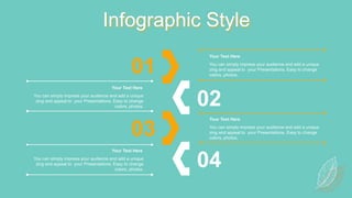 Infographic Style
01
02
04
03
You can simply impress your audience and add a unique
zing and appeal to your Presentations. Easy to change
colors, photos.
Your Text Here
You can simply impress your audience and add a unique
zing and appeal to your Presentations. Easy to change
colors, photos.
Your Text Here
You can simply impress your audience and add a unique
zing and appeal to your Presentations. Easy to change
colors, photos.
Your Text Here
You can simply impress your audience and add a unique
zing and appeal to your Presentations. Easy to change
colors, photos.
Your Text Here
 