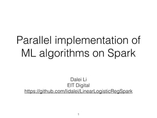 Parallel implementation of
ML algorithms on Spark
Dalei Li
EIT Digital
https://github.com/lidalei/LinearLogisticRegSpark
1
 