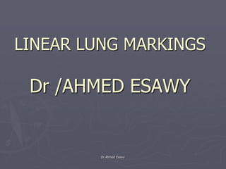 LINEAR LUNG MARKINGS
Dr /AHMED ESAWY
Dr Ahmed Esawy
 