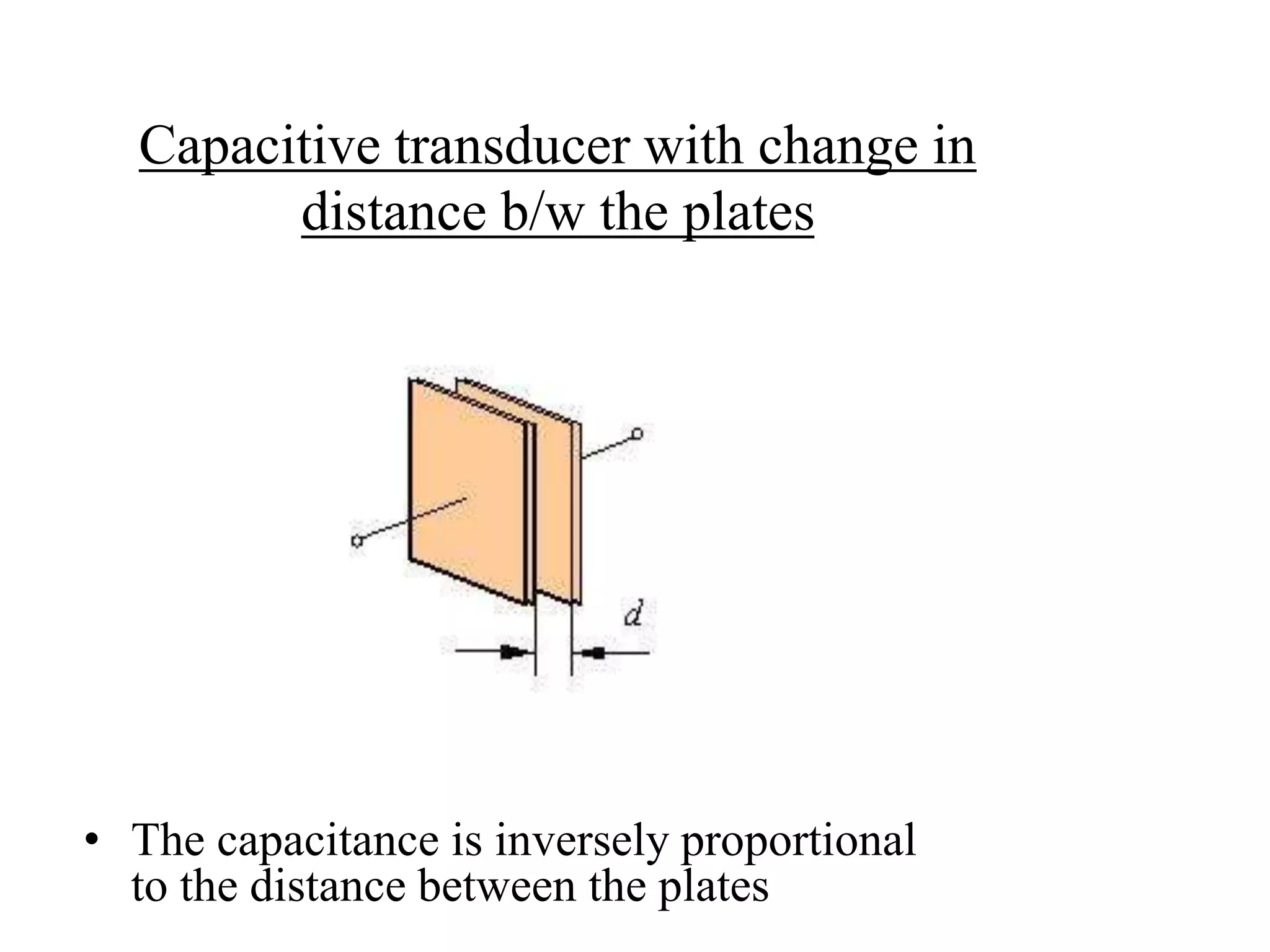 Capacitive transducer with change in 
distance b/w the plates 
• The capacitance is inversely proportional 
to the distance between the plates 
 
