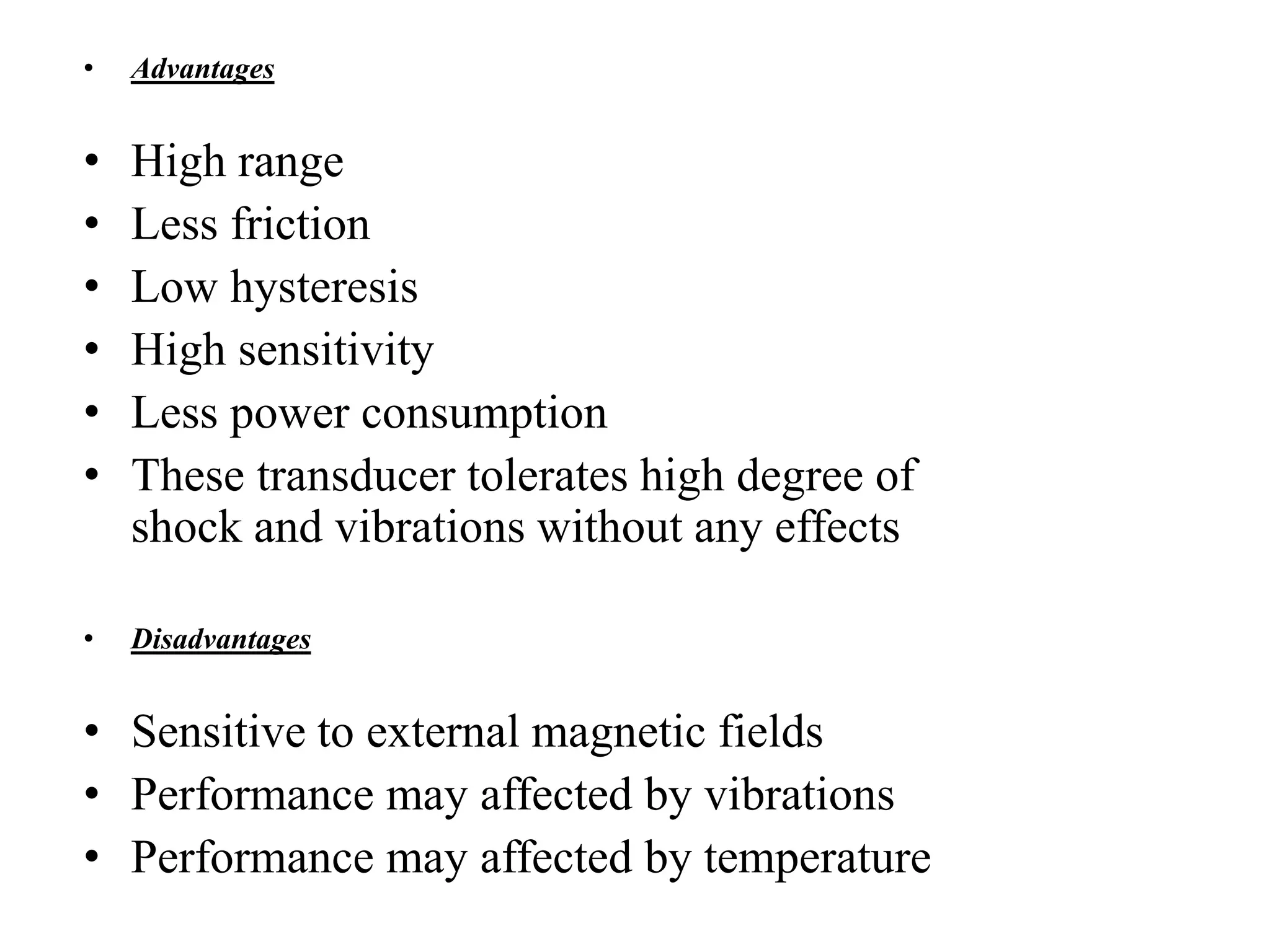 • Advantages
• High range
• Less friction
• Low hysteresis
• High sensitivity
• Less power consumption
• These transducer tolerates high degree of
shock and vibrations without any effects
• Disadvantages
• Sensitive to external magnetic fields
• Performance may affected by vibrations
• Performance may affected by temperature
 