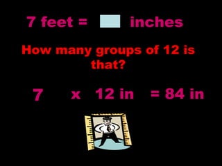 7 feet = inches
How many groups of 12 is
that?
7 x 12 in = 84 in
 