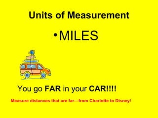 Units of Measurement
•MILES
You go FAR in your CAR!!!!
Measure distances that are far—from Charlotte to Disney!
 