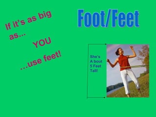If it’s as big
as...
YOU
…use feet! She’s
A bout
5 Feet
Tall!
 