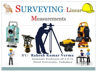 BY: Rakesh Kumar Verma
A s s i s t a n t P r o f e s s o r , ( P . I . E . T )
P a r u l U n i v e r s i t y , V a d o d a r a
SURVEYING: Linear
Measurements
 
