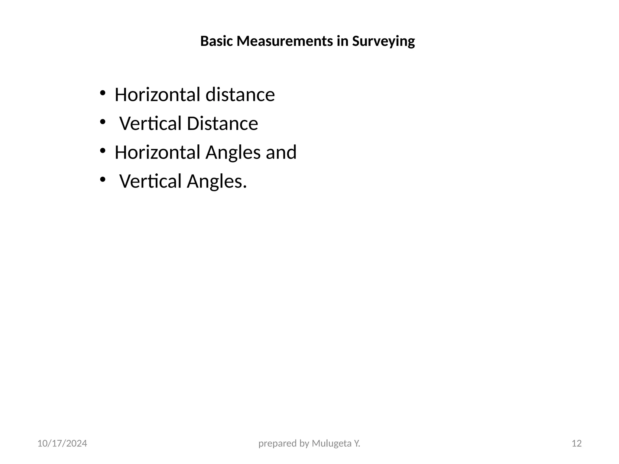 10/17/2024 prepared by Mulugeta Y. 12
Basic Measurements in Surveying
• Horizontal distance
• Vertical Distance
• Horizontal Angles and
• Vertical Angles.
 