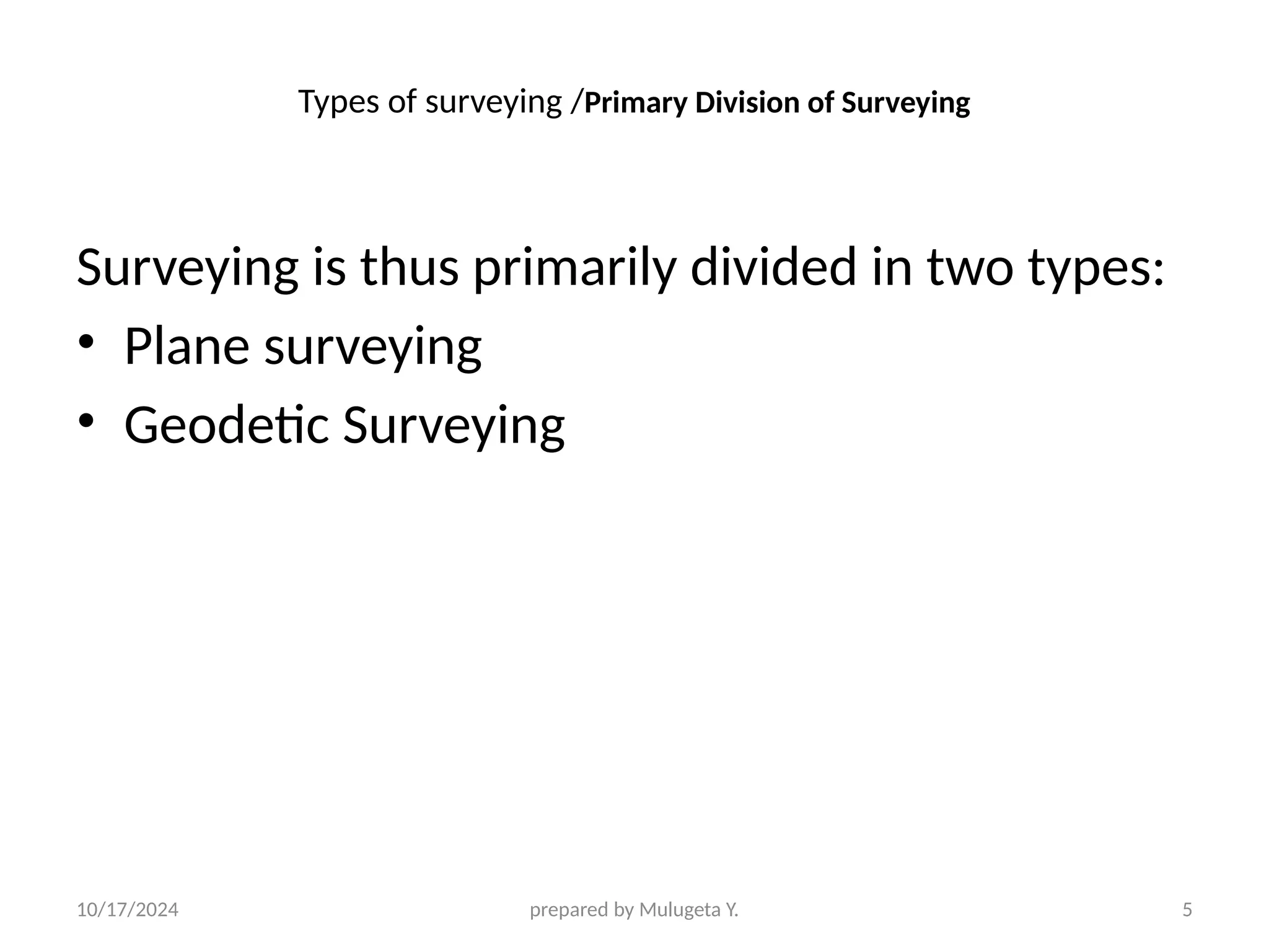 10/17/2024 prepared by Mulugeta Y. 5
Types of surveying /Primary Division of Surveying
Surveying is thus primarily divided in two types:
• Plane surveying
• Geodetic Surveying
 