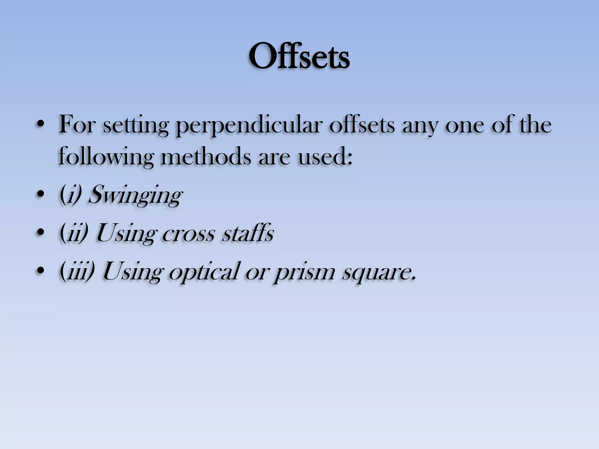 Offsets
• For setting perpendicular offsets any one of the
following methods are used:
• (i) Swinging
• (ii) Using cross staffs
• (iii) Using optical or prism square.
 