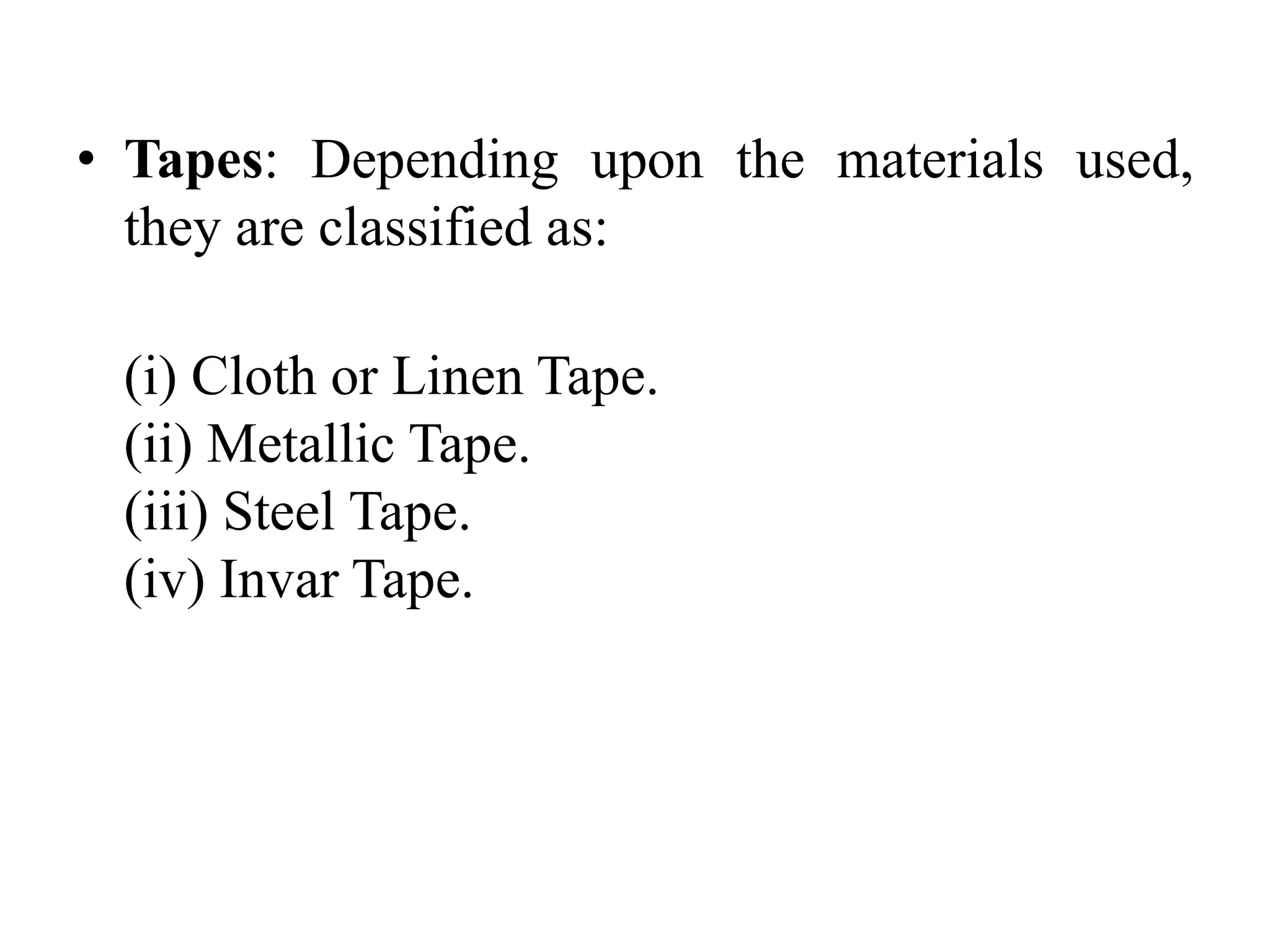 • Tapes: Depending upon the materials used,
they are classified as:
(i) Cloth or Linen Tape.
(ii) Metallic Tape.
(iii) Steel Tape.
(iv) Invar Tape.
 