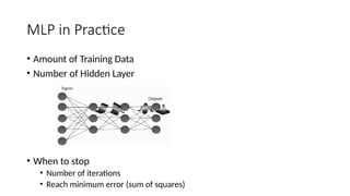 MLP in Practice
• Amount of Training Data
• Number of Hidden Layer
• When to stop
• Number of iterations
• Reach minimum error (sum of squares)
 
