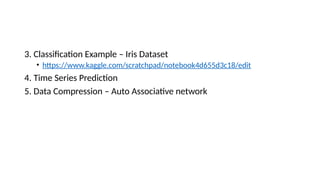 3. Classification Example – Iris Dataset
• https://www.kaggle.com/scratchpad/notebook4d655d3c18/edit
4. Time Series Prediction
5. Data Compression – Auto Associative network
 